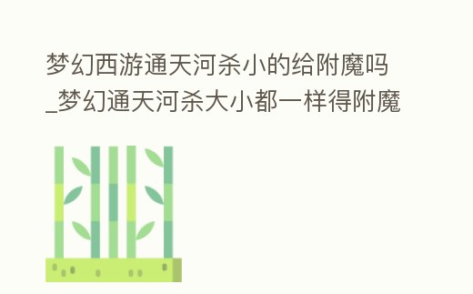 夢幻西游通天河殺小的給附魔嗎_夢幻通天河殺大小都一樣得附魔嗎