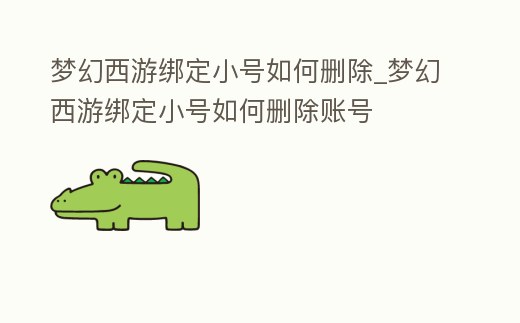 夢幻西游綁定小號如何刪除_夢幻西游綁定小號如何刪除賬號