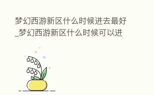 夢(mèng)幻西游新區(qū)什么時(shí)候進(jìn)去最好_夢(mèng)幻西游新區(qū)什么時(shí)候可以進(jìn)
