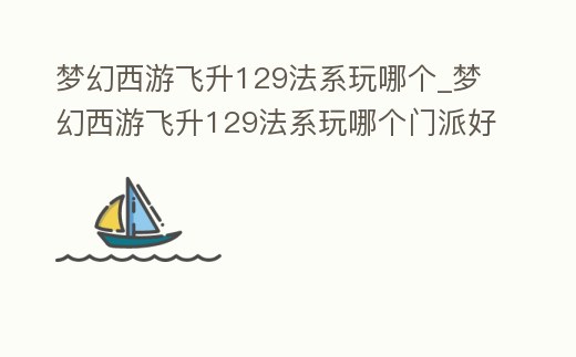 夢幻西游飛升129法系玩哪個_夢幻西游飛升129法系玩哪個門派好