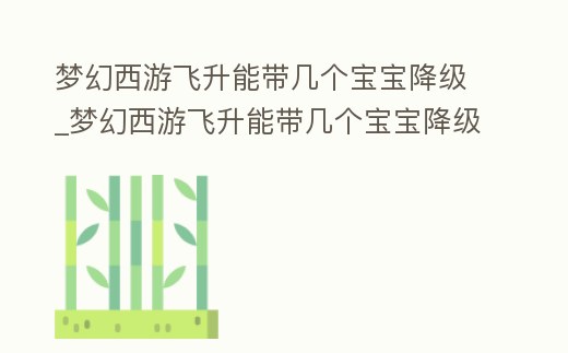 夢(mèng)幻西游飛升能帶幾個(gè)寶寶降級(jí)_夢(mèng)幻西游飛升能帶幾個(gè)寶寶降級(jí)技能