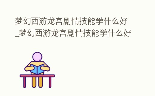 夢幻西游龍宮劇情技能學什么好_夢幻西游龍宮劇情技能學什么好一點