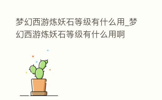 夢幻西游煉妖石等級有什么用_夢幻西游煉妖石等級有什么用啊