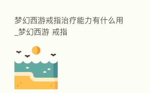 夢幻西游戒指治療能力有什么用_夢幻西游 戒指