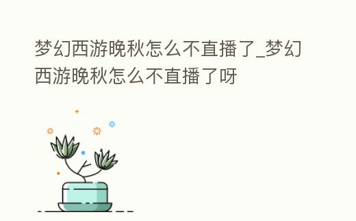 夢幻西游晚秋怎么不直播了_夢幻西游晚秋怎么不直播了呀