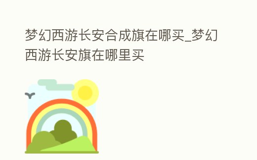 夢幻西游長安合成旗在哪買_夢幻西游長安旗在哪里買