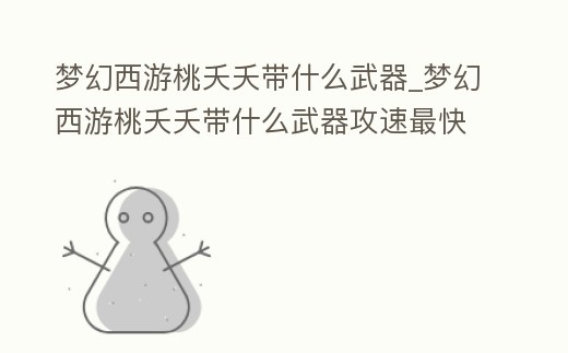 夢幻西游桃夭夭帶什么武器_夢幻西游桃夭夭帶什么武器攻速最快