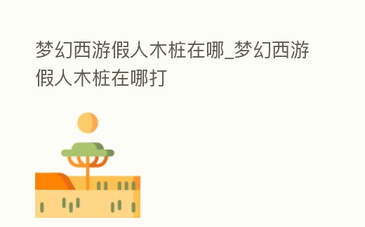 夢幻西游假人木樁在哪_夢幻西游假人木樁在哪打