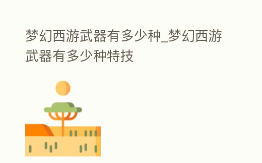 夢(mèng)幻西游武器有多少種_夢(mèng)幻西游武器有多少種特技