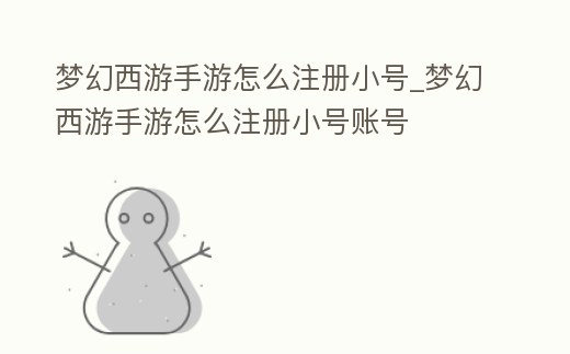 夢幻西游手游怎么注冊小號_夢幻西游手游怎么注冊小號賬號