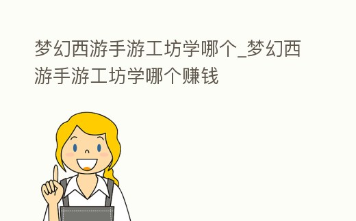 夢幻西游手游工坊學哪個_夢幻西游手游工坊學哪個賺錢
