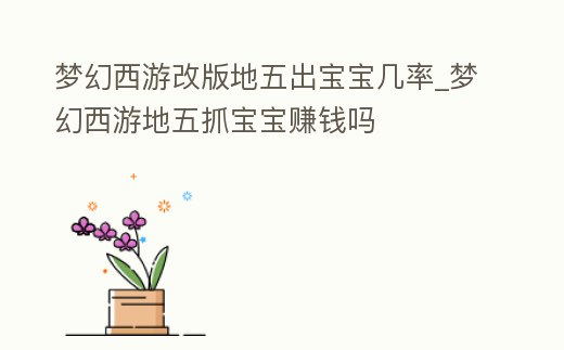 夢幻西游改版地五出寶寶幾率_夢幻西游地五抓寶寶賺錢嗎