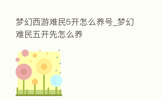 夢幻西游難民5開怎么養(yǎng)號_夢幻難民五開先怎么養(yǎng)