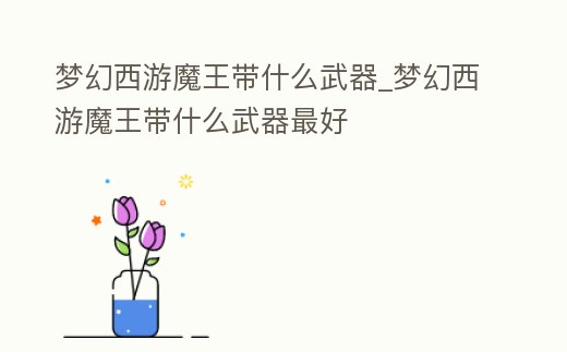夢幻西游魔王帶什么武器_夢幻西游魔王帶什么武器最好