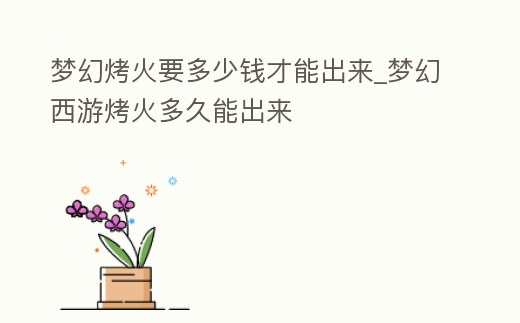 夢幻烤火要多少錢才能出來_夢幻西游烤火多久能出來