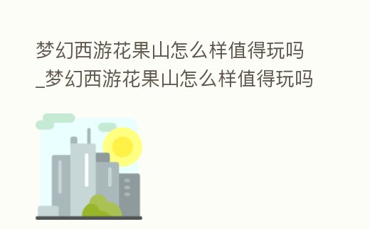 夢幻西游花果山怎么樣值得玩嗎_夢幻西游花果山怎么樣值得玩嗎