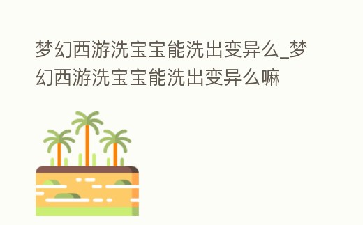 夢幻西游洗寶寶能洗出變異么_夢幻西游洗寶寶能洗出變異么嘛