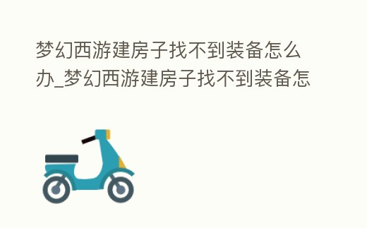 夢幻西游建房子找不到裝備怎么辦_夢幻西游建房子找不到裝備怎么辦呀