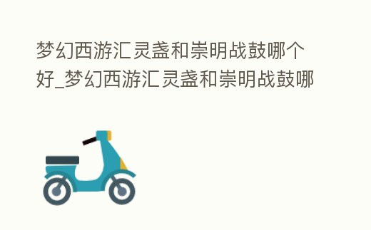 夢幻西游匯靈盞和崇明戰(zhàn)鼓哪個好_夢幻西游匯靈盞和崇明戰(zhàn)鼓哪個好一點(diǎn)