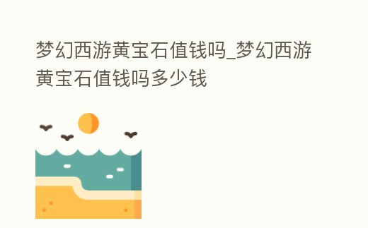 夢幻西游黃寶石值錢嗎_夢幻西游黃寶石值錢嗎多少錢