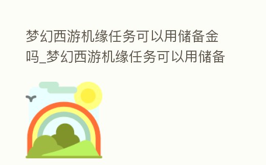 夢幻西游機緣任務(wù)可以用儲備金嗎_夢幻西游機緣任務(wù)可以用儲備金嗎知乎