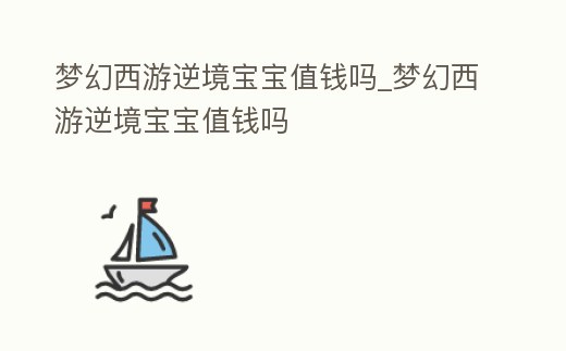 夢幻西游逆境寶寶值錢嗎_夢幻西游逆境寶寶值錢嗎