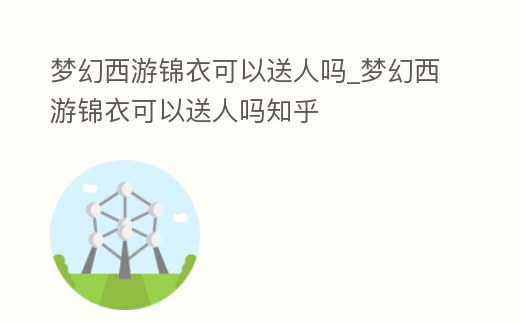 夢幻西游錦衣可以送人嗎_夢幻西游錦衣可以送人嗎知乎