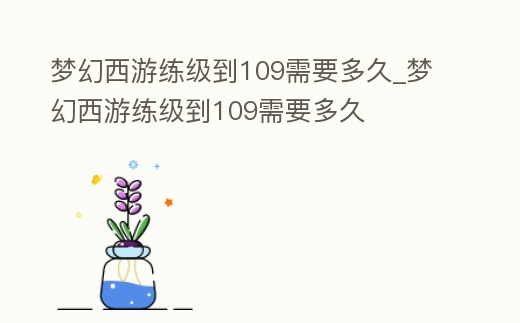 夢幻西游練級到109需要多久_夢幻西游練級到109需要多久