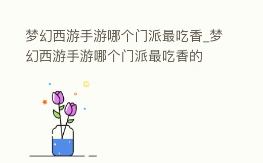 夢幻西游手游哪個門派最吃香_夢幻西游手游哪個門派最吃香的