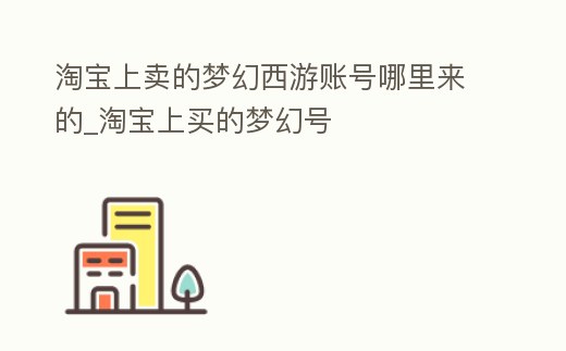 淘寶上賣的夢幻西游賬號哪里來的_淘寶上買的夢幻號