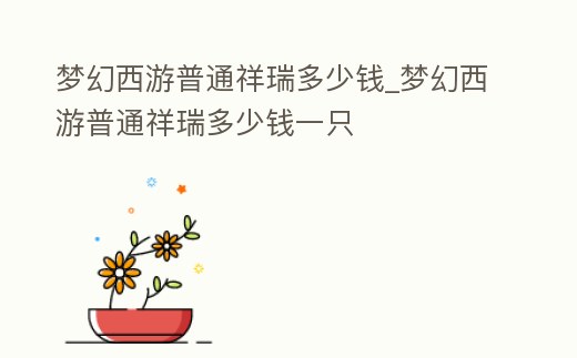 夢(mèng)幻西游普通祥瑞多少錢_夢(mèng)幻西游普通祥瑞多少錢一只