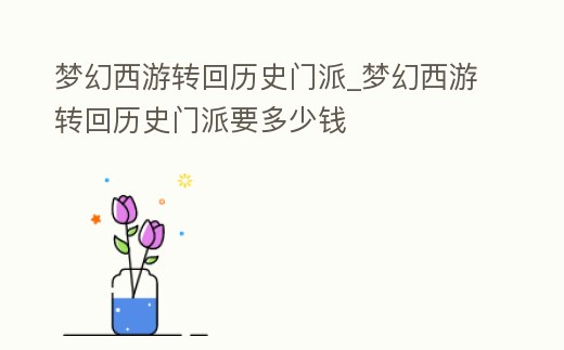 夢幻西游轉回歷史門派_夢幻西游轉回歷史門派要多少錢