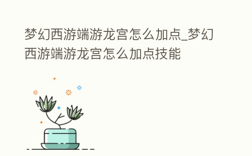 夢幻西游端游龍宮怎么加點_夢幻西游端游龍宮怎么加點技能