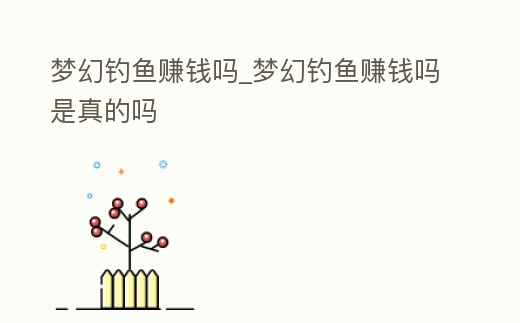 夢(mèng)幻釣魚賺錢嗎_夢(mèng)幻釣魚賺錢嗎是真的嗎