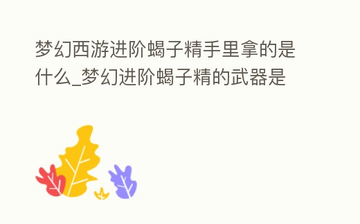 夢幻西游進階蝎子精手里拿的是什么_夢幻進階蝎子精的武器是