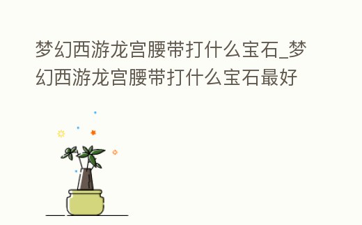 夢幻西游龍宮腰帶打什么寶石_夢幻西游龍宮腰帶打什么寶石最好