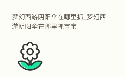 夢(mèng)幻西游陰陽(yáng)傘在哪里抓_夢(mèng)幻西游陰陽(yáng)傘在哪里抓寶寶