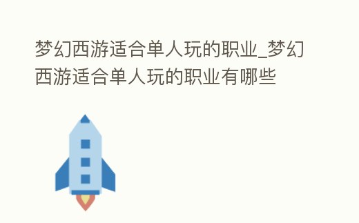 夢(mèng)幻西游適合單人玩的職業(yè)_夢(mèng)幻西游適合單人玩的職業(yè)有哪些