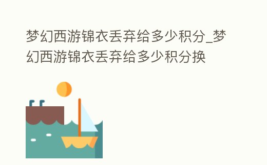 夢幻西游錦衣丟棄給多少積分_夢幻西游錦衣丟棄給多少積分換