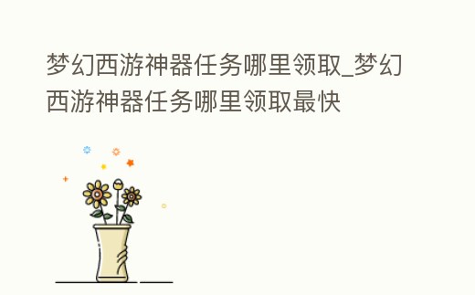 夢幻西游神器任務哪里領取_夢幻西游神器任務哪里領取最快