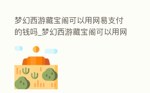夢幻西游藏寶閣可以用網易支付的錢嗎_夢幻西游藏寶閣可以用網易支付的錢嗎