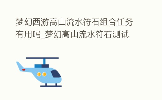 夢幻西游高山流水符石組合任務有用嗎_夢幻高山流水符石測試