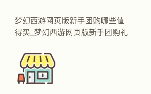 夢幻西游網頁版新手團購哪些值得買_夢幻西游網頁版新手團購禮包都有什么