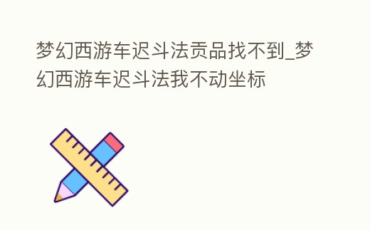 夢幻西游車遲斗法貢品找不到_夢幻西游車遲斗法我不動坐標