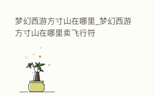 夢幻西游方寸山在哪里_夢幻西游方寸山在哪里賣飛行符