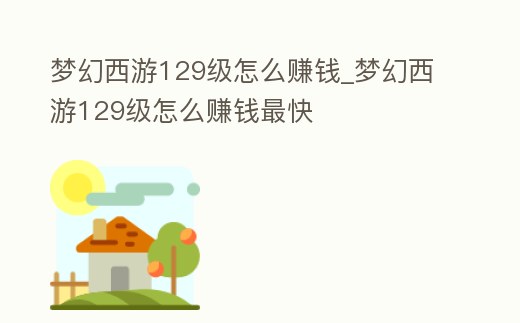 夢幻西游129級怎么賺錢_夢幻西游129級怎么賺錢最快