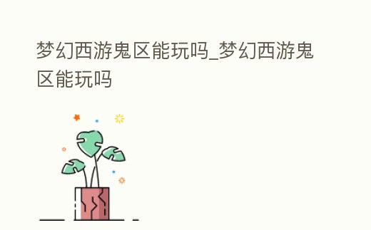 夢幻西游鬼區(qū)能玩嗎_夢幻西游鬼區(qū)能玩嗎