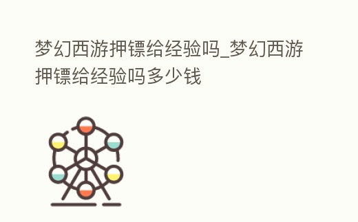 夢幻西游押鏢給經驗嗎_夢幻西游押鏢給經驗嗎多少錢