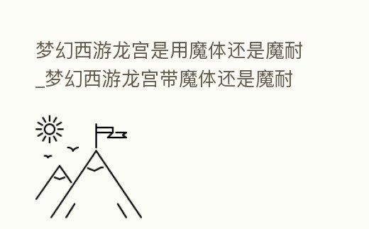 夢幻西游龍宮是用魔體還是魔耐_夢幻西游龍宮帶魔體還是魔耐