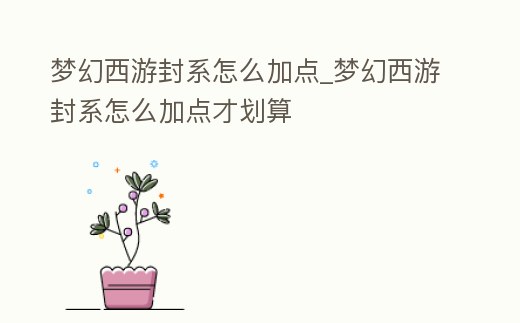 夢幻西游封系怎么加點_夢幻西游封系怎么加點才劃算